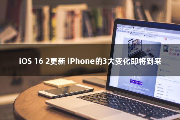 iOS 16.2更新：iPhone的3大变化即将到来